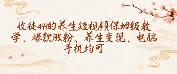 收徒499的养生短视频保姆级教学，爆款涨粉、养生变现，电脑手机均可-58创客网