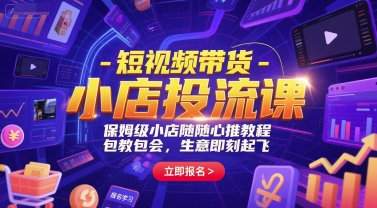 短视频带货-小店投流课，保姆级小店随心推教程，包教包会，生意即刻起飞-58创客网