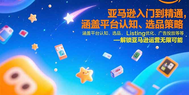 亚马逊入门到精通，涵盖平台认知、选品策略、Listing优化、广告投放/等等-58创客网