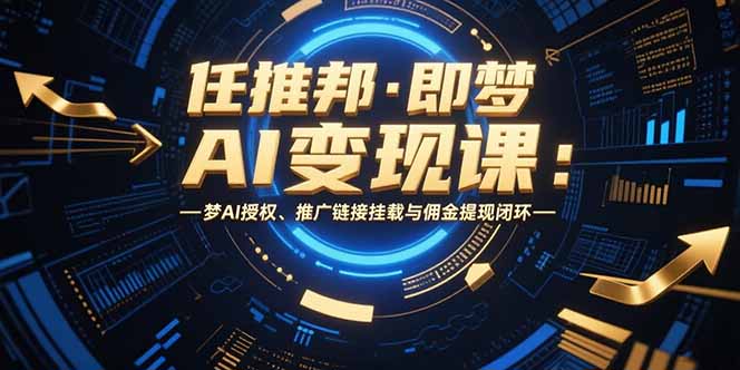 任推邦·即梦AI变现课：梦AI授权、推广链接挂载与佣金提现闭环-多米联创