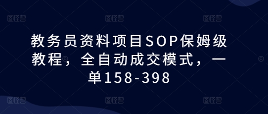 教务员资料项目SOP保姆级教程，全自动成交模式，一单158-398-58创客网