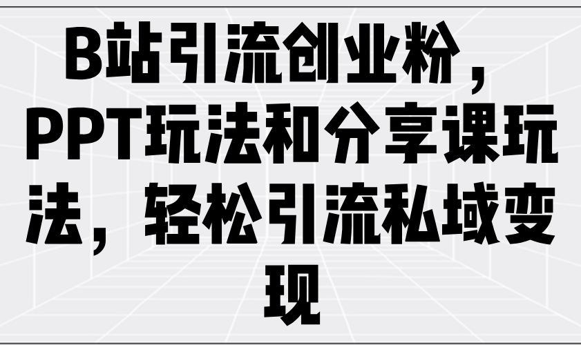 B站引流创业粉，PPT玩法和分享课玩法，轻松引流私域变现-58创客网