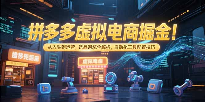 拼多多虚拟电商掘金：从入驻到运营，选品避坑全解析，自动化工具配置技巧-58创客网