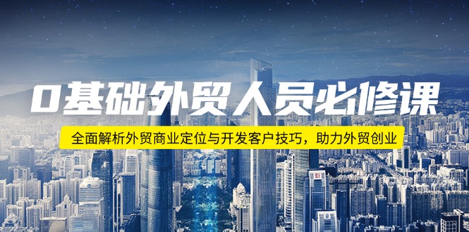 0基础外贸人员必修课：全面解析外贸商业定位与开发客户技巧，助力外贸创业-58创客网