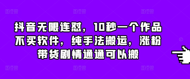 抖音无限连怼，10秒一个作品不买软件，纯手法搬运，涨粉带货剧情通通可以搬-58创客网