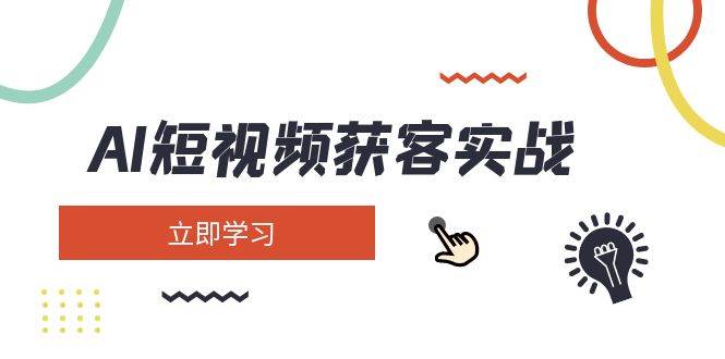 AI短视频获客实战：涵盖矩阵营销、搭建、定位、素材拍摄、起号、变现等-58创客网