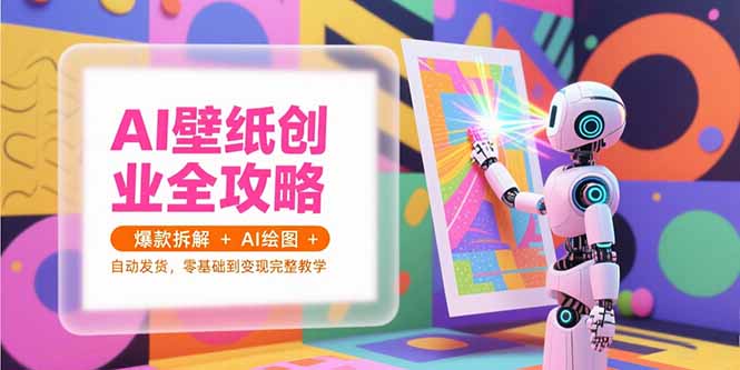 AI壁纸创业全攻略，爆款拆解+AI绘图+自动发货，零基础到变现完整教学-58创客网