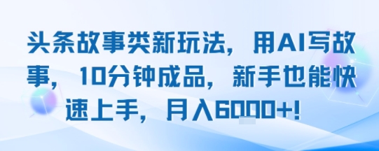 头条故事类新玩法，用AI写故事，10分钟成品，新手也能快速上手，月入6k+-58创客网
