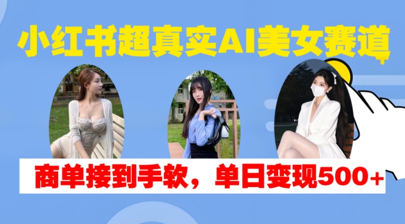 小红书超真实AI美女赛道，商单拿到手软，单日变现500+-58创客网