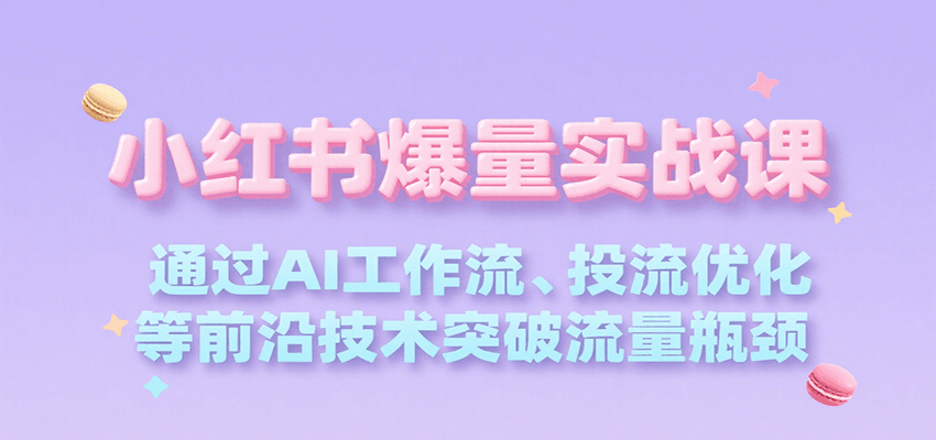 小红书爆量实战课，通过AI工作流、投流优化等前沿技术突破流量瓶颈-58创客网