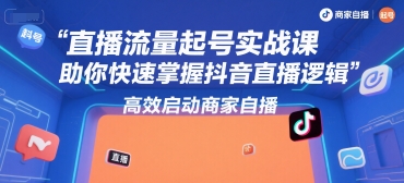 直播流量起号实战课，助你快速掌握抖音直播逻辑，高效启动商家自播-58创客网