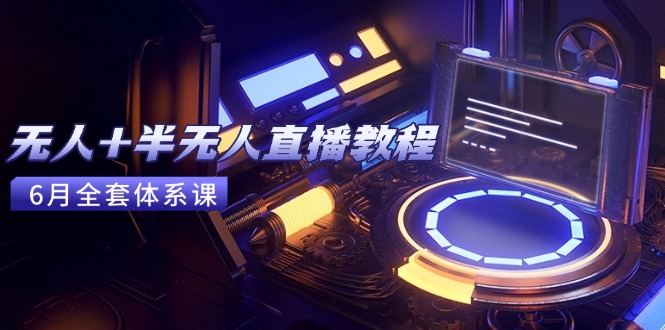 无人+半无人直播教程：AI工具+场景搭建，0到1掌握核心技术(6月更新-58创客网