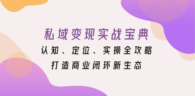私域变现实战宝典：认知、定位、实操全攻略，打造商业闭环新生态-58创客网