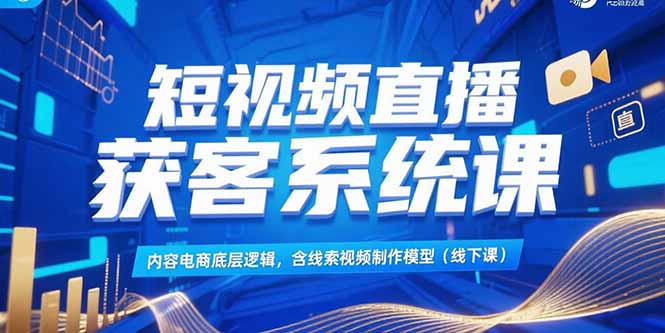 短视频直播获客系统课，内容电商底层逻辑，含线索视频制作模型(线下课-58创客网