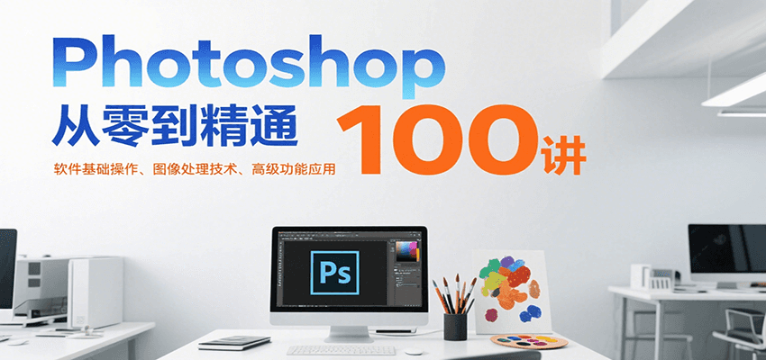 Photoshop从零到精通100讲：软件基础操作、图像处理技术、高级功能应用-58创客网