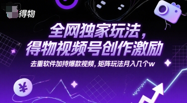 全网独家玩法，得物视频号创作激励 去重软件加持爆款视频，矩阵玩法月入几个w【揭秘】-58创客网