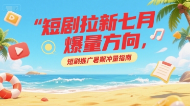 短剧拉新七月爆量方向，短剧推广暑期冲量指南-58创客网