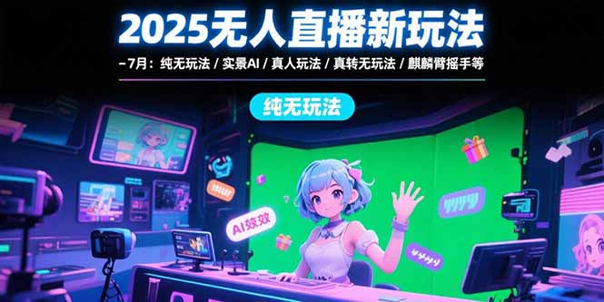 2025无人直播新玩法-7月：纯无玩法/实景AI/真人玩法/绿幕玩法/真转无玩法-58创客网