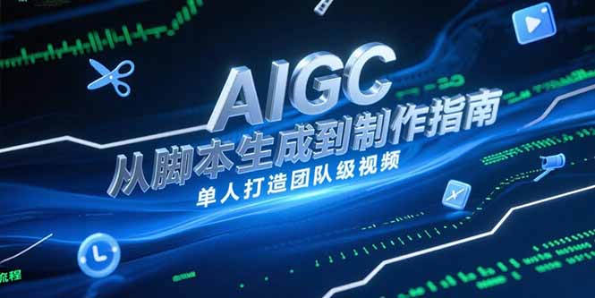 AIGC视频制作指南，从脚本生成到剪辑全流程，单人打造团队级视频-58创客网