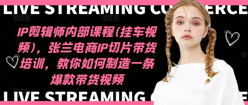 IP剪辑师内部课程(挂车视频)(更新12月)，张兰电商IP切片带货培训，教你如何制造一条爆款带货视频-58创客网