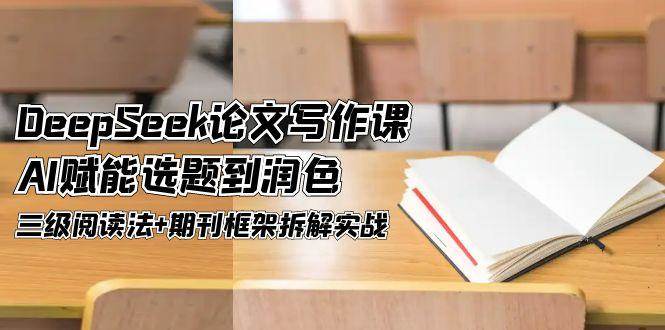 DeepSeek论文写作课，AI赋能选题到润色，三级阅读法+期刊框架拆解实战-58创客网