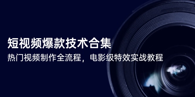 短视频爆款技术合集，热门视频制作全流程，电影级特效实战教程-58创客网