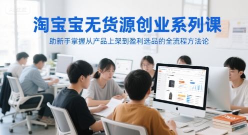 淘宝无货源创业系列课，助新手掌握从产品上架到盈利选品的全流程方法论-58创客网