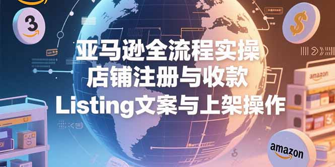 亚马逊全流程实操，店铺注册与收款，Listing文案与上架操作-58创客网