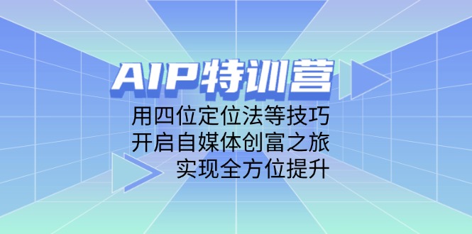 AIP特训营，用四位定位法等技巧，开启自媒体创富之旅，实现全方位提升-58创客网