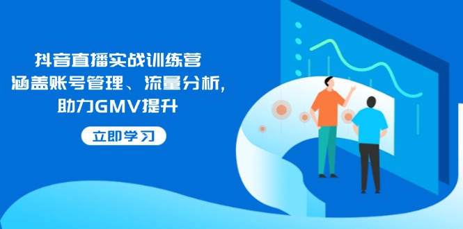 抖音直播实战训练营：涵盖账号管理、流量分析, 助力GMV提升-58创客网