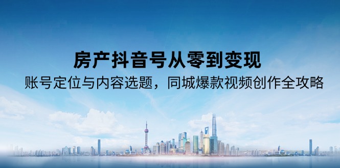 房产抖音号从零到变现，账号定位与内容选题，同城爆款视频创作全攻略-58创客网
