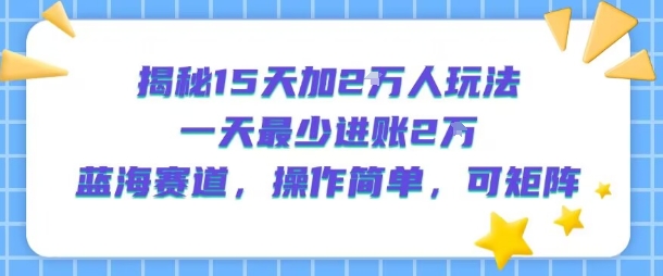 揭秘15天加2W人玩法，一天最少2万进账，蓝海赛道，操作简单，可矩阵-58创客网