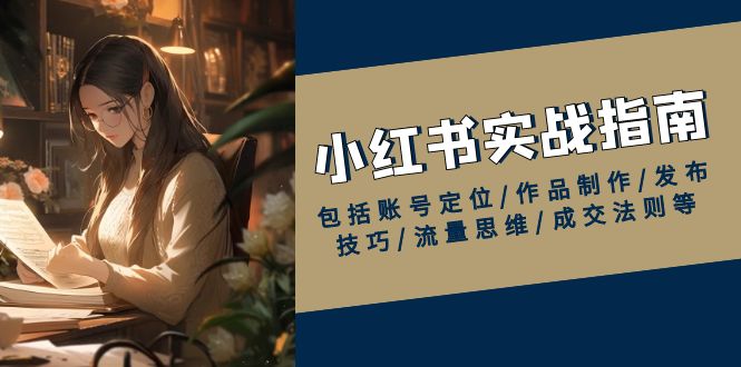 小红书实战指南，包括账号定位/作品制作/发布技巧/流量思维/成交法则等-58创客网