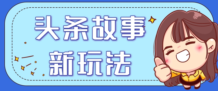 头条故事类新玩法，一天20+，保姆级完全实操教程(附指令)-58创客网