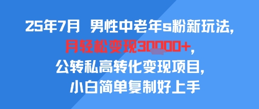 25年7月男性中老年s粉新玩法，月轻松变现3W+，公转私高转化变现项目，小白简单复制好上手-58创客网