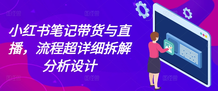 小红书笔记带货与直播，流程超详细拆解分析设计-58创客网