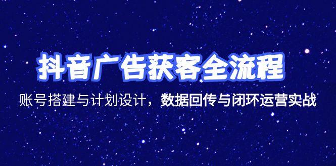 抖音广告获客全流程，账号搭建与计划设计，数据回传与闭环运营实战-58创客网
