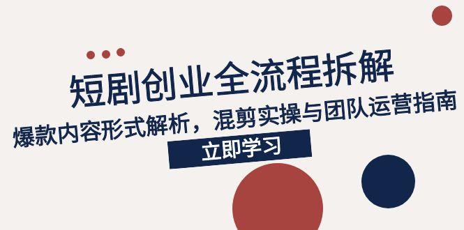 2025短剧创业全流程拆解，爆款内容形式解析，混剪实操与团队运营指南-58创客网