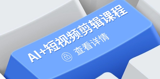 从入门到精通，AI+短视频剪辑课程，掌握账号运营直播技巧，打造爆款-58创客网