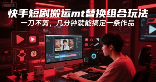 快手短剧搬运mt替换组合玩法，一刀不剪，几分钟就能搞定一条作品-58创客网