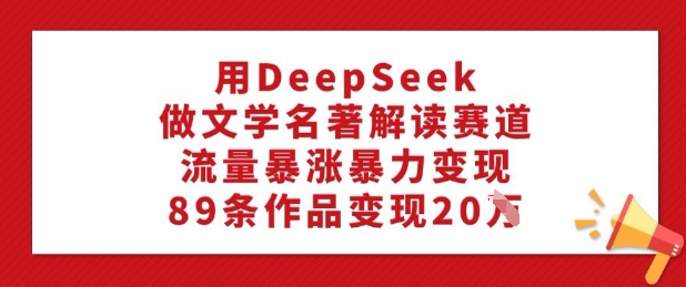 用DeepSeek做文学名著解读赛道，流量暴涨暴力变现，89条作品变现20W-58创客网