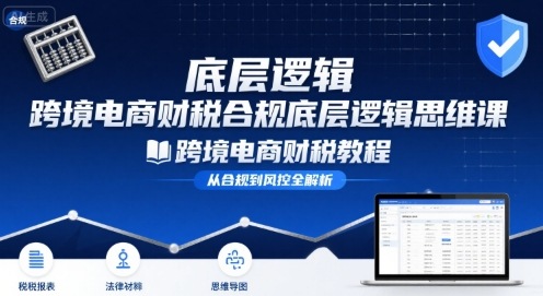 跨境电商财稅合规底层逻辑思维课-跨境电商财税教程-58创客网