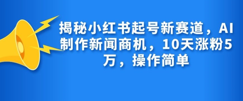 揭秘小红书起号新赛道，AI制作新闻商机，10天涨粉1万，操作简单-58创客网