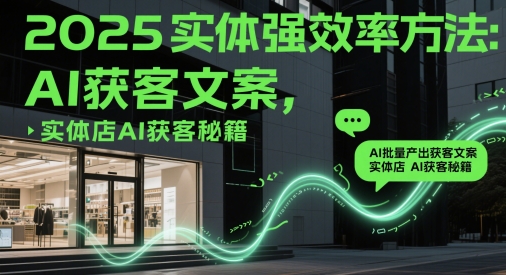 2025实体强效率方法：AI批量产出获客文案，实体店AI获客秘籍-58创客网