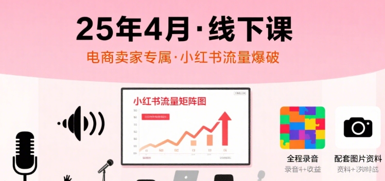 小红书25年4月线下课程，电商卖家小红书流量课，录音+图片-58创客网