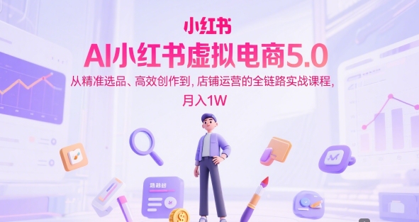 AI小红书虚拟电商5.0，从精准选品、高效创作到，店铺运营的全链路实战课程，月入1W(更新中)-58创客网