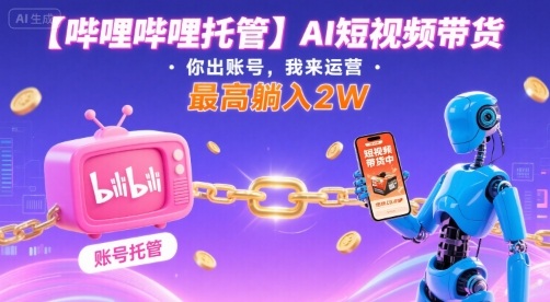 【哔哩哔哩托管】AI短视频带货，你出账号，我来运营，最高躺入2W【揭秘】-多米联创