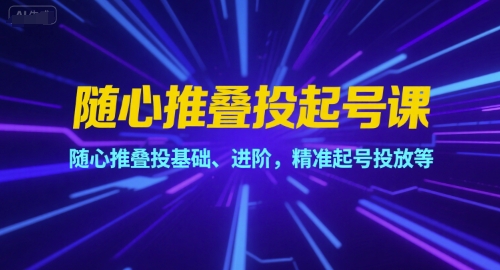 随心推叠投起号课，随心推叠投基础、进阶，精准起号投放等-58创客网