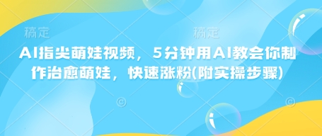 AI指尖萌娃视频，5分钟用AI教会你制作治愈萌娃，快速涨粉(附实操步骤)-58创客网