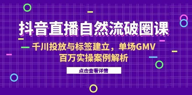 抖音直播自然流破圈课-6月，千川投放与标签建立，单场GMV百万实操案例解析-58创客网